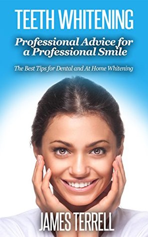 Teeth Whitening - Professional Advice for a Professional Smile: The Best Tips for Dental and At Home Whitening James Terrell Teeth Whitening - Professional Advice for a Professional Smile: The Best Tips for Dental and At Home Whitening James Terrell