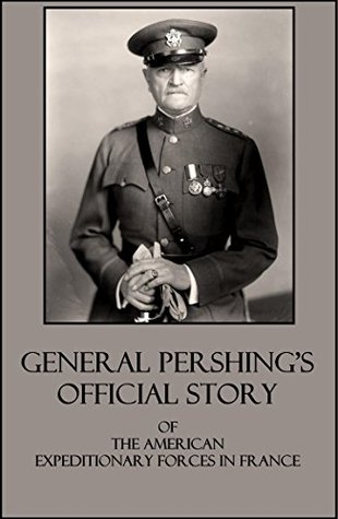 General Pershings Official Story Of The American Expeditionary Forces in France in WWI General John Pershing General Pershings Official Story Of The American Expeditionary Forces in France in WWI General John Pershing