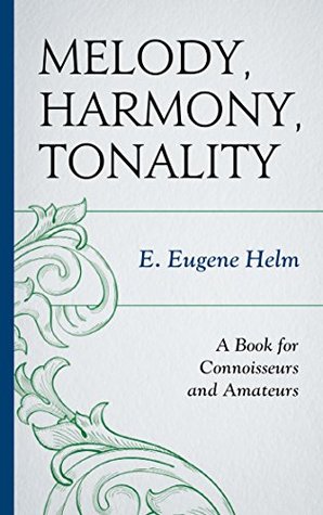 Melody, Harmony, Tonality: A Book for Connoisseurs and Amateurs E Eugene Helm Melody, Harmony, Tonality: A Book for Connoisseurs and Amateurs E Eugene Helm