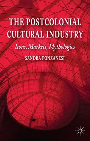 The Postcolonial Cultural Industry: Icons, Markets, Mythologies Sandra Ponzanesi The Postcolonial Cultural Industry: Icons, Markets, Mythologies Sandra Ponzanesi