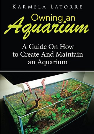 Owning An Aquarium : A Guide On How To Create And Maintain An Aquarium Karmela Latorre Owning An Aquarium : A Guide On How To Create And Maintain An Aquarium Karmela Latorre