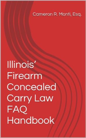 Illinois Firearm Concealed Carry Law FAQ Handbook (eBook Esquire 2) Cameron Monti Illinois Firearm Concealed Carry Law FAQ Handbook (eBook Esquire 2) Cameron Monti