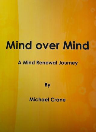 Mind over Mind, A Journey of Mind Renewal Mike Crane Mind over Mind, A Journey of Mind Renewal Mike Crane