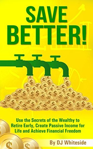 Save BETTER!: Use the Secrets of the Wealthy to Retire Early, Create Passive Income for Life and Achieve Financial Freedom DJ Whiteside Save BETTER!: Use the Secrets of the Wealthy to Retire Early, Create Passive Income for Life and Achieve Financial Freedom DJ Whiteside