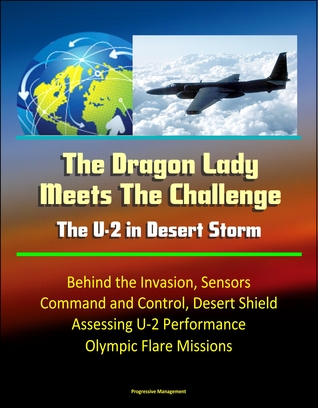 The Dragon Lady Meets The Challenge: The U-2 in Desert Storm - Behind the Invasion, Sensors, Command and Control, Desert Shield, Assessing U-2 Performance, Olympic Flare Missions Progressive Management The Dragon Lady Meets The Challenge: The U-2 in Desert Storm - Behind the Invasion, Sensors, Command and Control, Desert Shield, Assessing U-2 Performance, Olympic Flare Missions Progressive Management