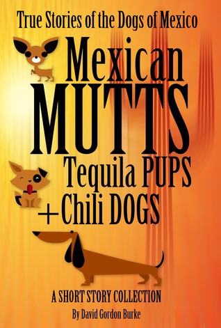 Mexican Mutts Tequila Pups & Chili Dogs: True Stories of the Dogs of Mexico David Gordon Burke Mexican Mutts Tequila Pups & Chili Dogs: True Stories of the Dogs of Mexico David Gordon Burke