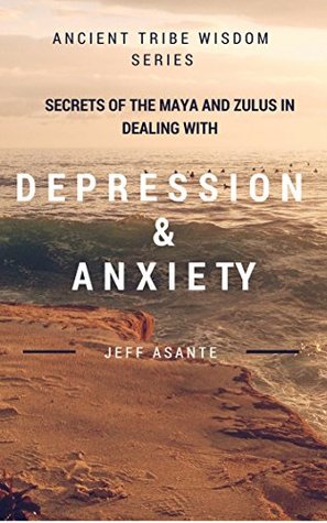 Secrets Of The Maya And Zulus In Dealing With Depression And Anxiety.: Ancient Tribe Wisdom Series. Secrets Of The Maya And Zulus In Dealing With Depression And Anxiety. Jeff Asante Secrets Of The Maya And Zulus In Dealing With Depression And Anxiety.: Ancient Tribe Wisdom Series. Secrets Of The Maya And Zulus In Dealing With Depression And Anxiety. Jeff Asante