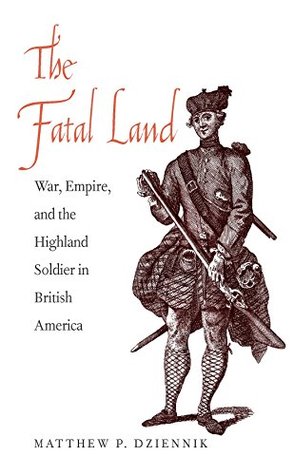 The Fatal Land: War, Empire, and the Highland Soldier in British America (The Lewis Walpole Series in Eighteenth-C) Matthew P. Dziennik The Fatal Land: War, Empire, and the Highland Soldier in British America (The Lewis Walpole Series in Eighteenth-C) Matthew P. Dziennik