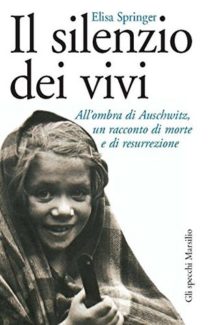 Il silenzio dei vivi: Allombra di Auschwitz, un racconto di morte e di resurrezione Elisa Springer Il silenzio dei vivi: Allombra di Auschwitz, un racconto di morte e di resurrezione Elisa Springer