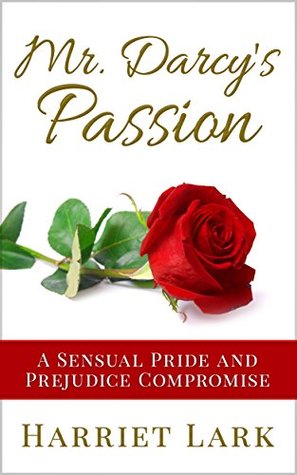 Mr. Darcys Passion: A Sensual Pride and Prejudice Compromise Harriet Lark Mr. Darcys Passion: A Sensual Pride and Prejudice Compromise Harriet Lark