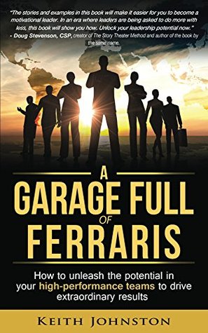 A Garage Full of Ferraris: How to unleash the potential in your high-performance teams to drive extraordinary results. Keith Johnston A Garage Full of Ferraris: How to unleash the potential in your high-performance teams to drive extraordinary results. Keith Johnston