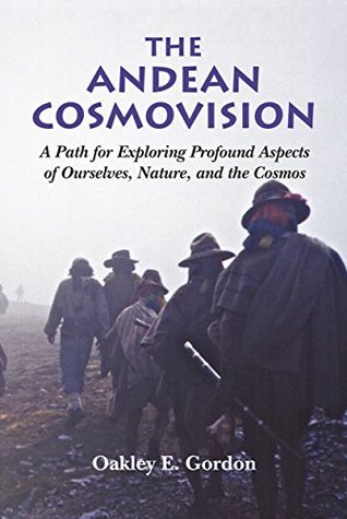 The Andean Cosmovision: A Path for Exploring Profound Aspects of Ourselves, Nature, and the Cosmos Oakley Gordon The Andean Cosmovision: A Path for Exploring Profound Aspects of Ourselves, Nature, and the Cosmos Oakley Gordon