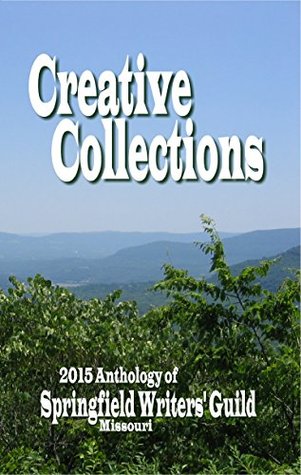 Creative Collections: 2015 Anthology of the Springfield Writers Guild Springfield Writers Guild Members Creative Collections: 2015 Anthology of the Springfield Writers Guild Springfield Writers Guild Members