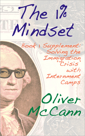 The 1% Mindset: Book 1 Supplement: Solving the Immigration Crisis with Internment Camps Oliver McCann The 1% Mindset: Book 1 Supplement: Solving the Immigration Crisis with Internment Camps Oliver McCann