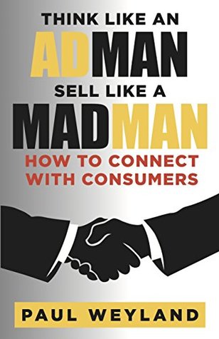 Think Like an Adman Sell Like a Madman: How to Connect With Consumers Paul Weyland Think Like an Adman Sell Like a Madman: How to Connect With Consumers Paul Weyland