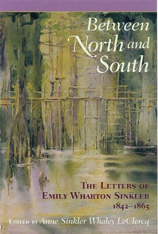 Between North and South: The Letters of Emily Wharton Sinkler, 1842-1865 Anne Sinkler Whaley Leclercq Between North and South: The Letters of Emily Wharton Sinkler, 1842-1865 Anne Sinkler Whaley Leclercq