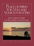 Peace of Mind For You and Your Loved Ones: The Complete Guide to Organizing Your Estate Brian E. Bartes Peace of Mind For You and Your Loved Ones: The Complete Guide to Organizing Your Estate Brian E. Bartes