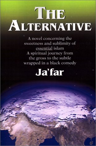 The Alternative: A Novel Concerning The Sweetness And Sublimity Of Essential Islam A Spiritual Journey From The Gross To The Subtle Wrapped In A Black Comedy Jafar The Alternative: A Novel Concerning The Sweetness And Sublimity Of Essential Islam A Spiritual Journey From The Gross To The Subtle Wrapped In A Black Comedy Jafar