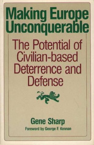 Making Europe Unconquerable: The Potential of Civilian-Based Deterrence and Defence Gene Sharp Making Europe Unconquerable: The Potential of Civilian-Based Deterrence and Defence Gene Sharp