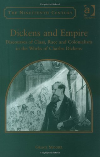 Dickens and Empire: Discourses of Class, Race and Colonialism in the Works of Charles Dickens Grace Moore Dickens and Empire: Discourses of Class, Race and Colonialism in the Works of Charles Dickens Grace Moore