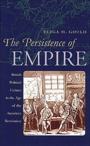 Persistence of Empire: British Political Culture in the Age of the American Revolution Eliga H. Gould Persistence of Empire: British Political Culture in the Age of the American Revolution Eliga H. Gould