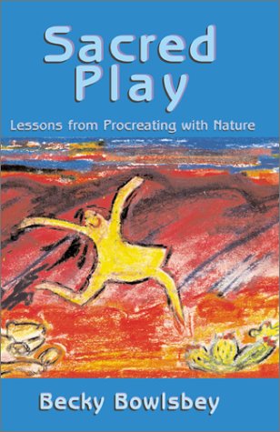 Sacred Play: Lessons from Procreating with Nature Becky Bowlsbey Sacred Play: Lessons from Procreating with Nature Becky Bowlsbey