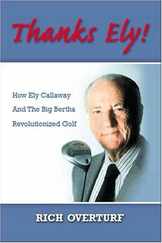 Thanks Ely!: How Ely Callaway and the Big Bertha Revolutionized Golf Richard Overturf Thanks Ely!: How Ely Callaway and the Big Bertha Revolutionized Golf Richard Overturf