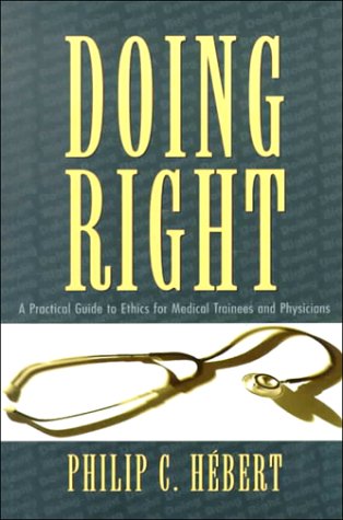 Doing Right: A Practical Guide To Ethics For Physicians And Medical Trainees Philip C. Hebert Doing Right: A Practical Guide To Ethics For Physicians And Medical Trainees Philip C. Hebert