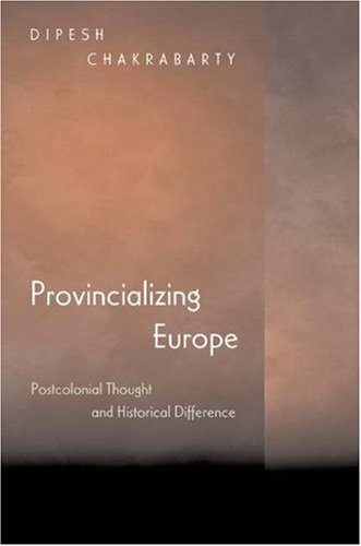 Provincializing Europe: Postcolonial Thought And Historical Difference Dipesh Chakrabarty Provincializing Europe: Postcolonial Thought And Historical Difference Dipesh Chakrabarty