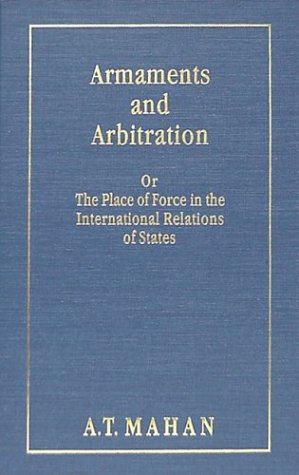 Armaments and Arbitration, Or, the Place of Force in the International Relations of States Alfred Thayer Mahan Armaments and Arbitration, Or, the Place of Force in the International Relations of States Alfred Thayer Mahan