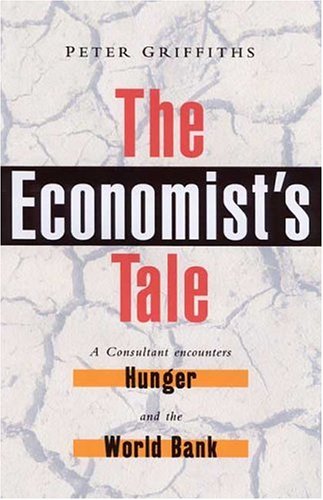 The Economists Tale: A Consultant Encounters Hunger and the World Bank Peter Griffiths The Economists Tale: A Consultant Encounters Hunger and the World Bank Peter Griffiths