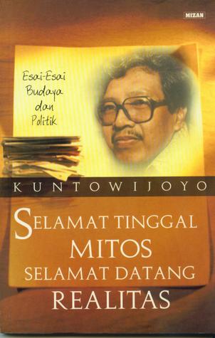 Selamat Tinggal Mitos Selamat Datang Realitas: Esai-esai Budaya dan Politik Kuntowijoyo Selamat Tinggal Mitos Selamat Datang Realitas: Esai-esai Budaya dan Politik Kuntowijoyo