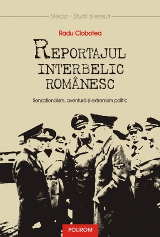 Reportajul interbelic românesc. Senzaţionalism, aventură şi extremism politic Radu Ciobotea Reportajul interbelic românesc. Senzaţionalism, aventură şi extremism politic Radu Ciobotea