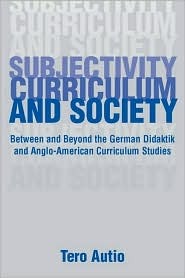Subjectivity, Curriculum, and Society: Between and Beyond the German Didaktik and Anglo-American Curriculum Studies Tero Autio Subjectivity, Curriculum, and Society: Between and Beyond the German Didaktik and Anglo-American Curriculum Studies Tero Autio