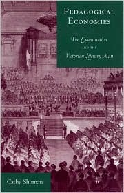 Pedagogical Economies: The Examination and the Victorian Literary Man Cathy Shuman Pedagogical Economies: The Examination and the Victorian Literary Man Cathy Shuman