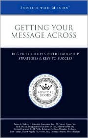 Getting Your Message Across: IR & PR Executives Offer Leadership Strategies & Keys to Success Aspatore Books Getting Your Message Across: IR & PR Executives Offer Leadership Strategies & Keys to Success Aspatore Books