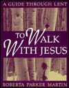 To Walk with Jesus: A Guide Through Lent Roberta Parker Martin To Walk with Jesus: A Guide Through Lent Roberta Parker Martin