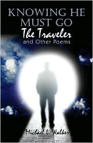 Knowing He Must Go: The Traveler and Other Poems Micheal L. Walker Knowing He Must Go: The Traveler and Other Poems Micheal L. Walker