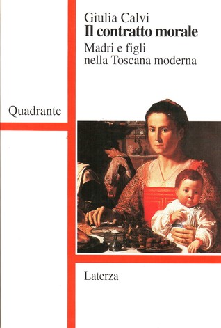 Il contratto morale. Madri e figli nella Toscana moderna Giulia Calvi Il contratto morale. Madri e figli nella Toscana moderna Giulia Calvi