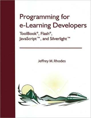 Programming for e-Learning Developers: ToolBook®, Flash®, JavaScript, and Silverlight Jeffrey M. Rhodes Programming for e-Learning Developers: ToolBook®, Flash®, JavaScript, and Silverlight Jeffrey M. Rhodes