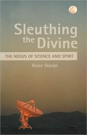 Sleuthing the Divine: The Nexus of Science and Spirit Kevin Sharpe Sleuthing the Divine: The Nexus of Science and Spirit Kevin Sharpe