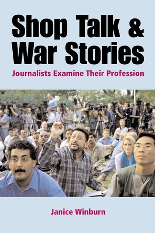 Shop Talk and War Stories: Journalists Examine Their Profession Janice Winburn Shop Talk and War Stories: Journalists Examine Their Profession Janice Winburn