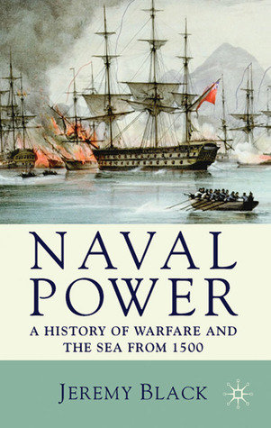 Naval Power: A History of Warfare and the Sea from 1500 Onwards Jeremy Black Naval Power: A History of Warfare and the Sea from 1500 Onwards Jeremy Black