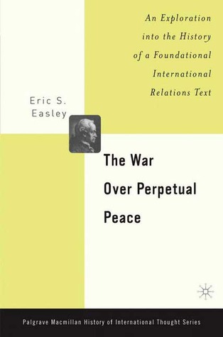 The War Over Perpetual Peace: An Exploration into the History of a Foundational International Relations Text (Palgrave MacMillan History of International Thought)