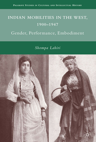 Indian Mobilities in the West, 1900-1947: Gender, Performance, Embodiment Shompa Lahiri Indian Mobilities in the West, 1900-1947: Gender, Performance, Embodiment Shompa Lahiri