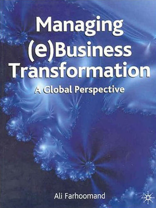 Managing (e)Business Transformation: A Global Perspective Ali Farhoomand Managing (e)Business Transformation: A Global Perspective Ali Farhoomand