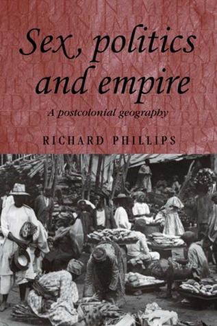 Sex, Politics and Empire: A Postcolonial Geography Richard Phillips Sex, Politics and Empire: A Postcolonial Geography Richard Phillips