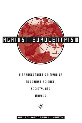 Against Eurocentrism: A Transcendent Critique of Modernist Science, Society, and Morals Rajani Kannepalli Kanth Against Eurocentrism: A Transcendent Critique of Modernist Science, Society, and Morals Rajani Kannepalli Kanth