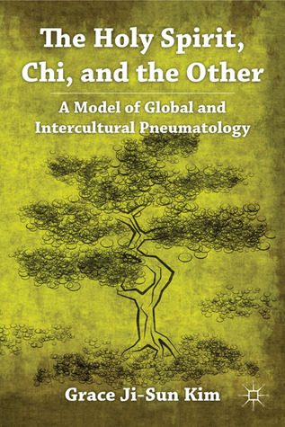 The Holy Spirit, Chi, and the Other: A Model of Global and Intercultural Pneumatology Grace Ji-Sun Kim The Holy Spirit, Chi, and the Other: A Model of Global and Intercultural Pneumatology Grace Ji-Sun Kim