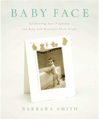 Baby Face: Celebrating Your Pregnancy and Baby with Beautiful Photo Crafts Barbara Smith Baby Face: Celebrating Your Pregnancy and Baby with Beautiful Photo Crafts Barbara Smith
